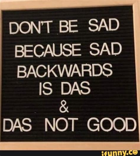 Dont Be Sad Because Sad Backwards Is Das Das Not Good Ifunny