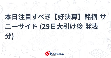 本日注目すべき【好決算】銘柄 サニーサイド 29日大引け後 発表分 注目株 株探ニュース