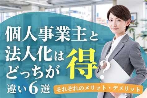 個人事業主と法人化はどっちが得？違い6選、それぞれのメリット・デメリット 千代田税理士法人