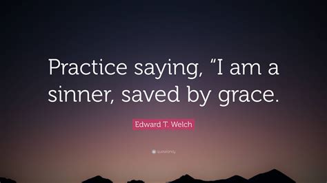 Edward T Welch Quote Practice Saying I Am A Sinner Saved By Grace”