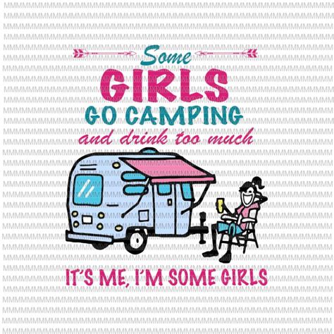 Some Girls Go Camping And Drink Too Much Its Me Im Some Girls Svg