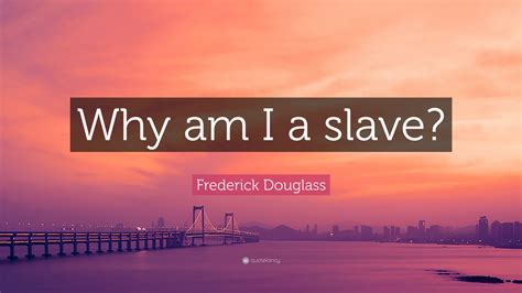 Frederick Douglass Quote Why Am I A Slave