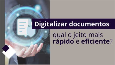 Digitalizar documentos qual o jeito mais rápido e eficiente