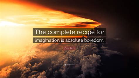 Criss Jami Quote: “The complete recipe for imagination is absolute boredom.”