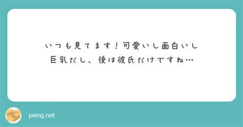 いつも見てます！可愛いし面白いし 巨乳だし、後は彼氏だけですね Peing 質問箱