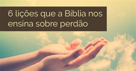 6 lições que a Bíblia nos ensina sobre perdão O perdão é muito