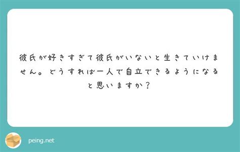 彼氏が好きすぎて彼氏がいないと生きていけません。どうすれば一人で自立できるようになると思いますか？ Peing 質問箱