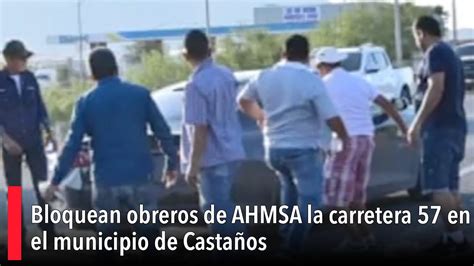 Bloquean obreros de AHMSA la carretera 57 en el municipio de Castaños