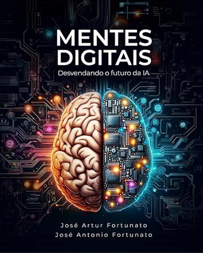 Mentes Digitais Desvendando O Futuro Da Inteligência Artificial Ia José Artur Fortunato