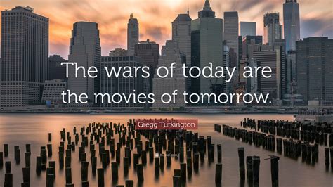 Gregg Turkington Quote: “The wars of today are the movies of tomorrow.”