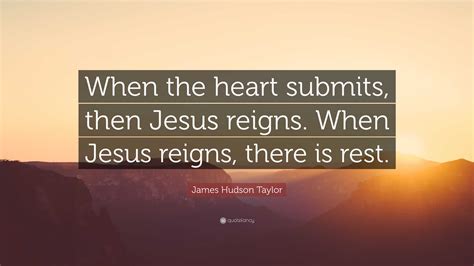 James Hudson Taylor Quote: “When the heart submits, then Jesus reigns ...