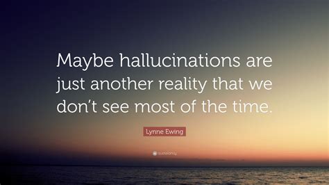 Lynne Ewing Quote Maybe Hallucinations Are Just Another Reality That