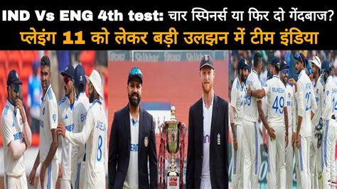 Ind Vs Eng 4th Test चार स्पिनर्स या फिर दो गेंदबाज प्लेइंग 11 को लेकर