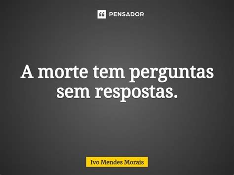 ⁠a Morte Tem Perguntas Sem Respostas Ivo Mendes Morais Pensador