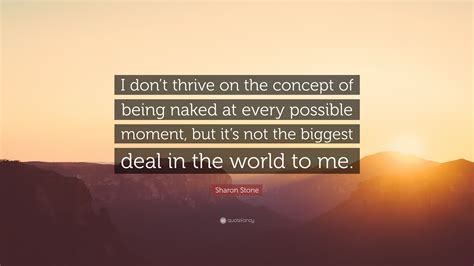 Sharon Stone Quote I Dont Thrive On The Concept Of Being Naked At Every Possible Moment But
