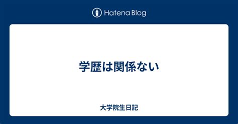 学歴は関係ない 大学院生日記