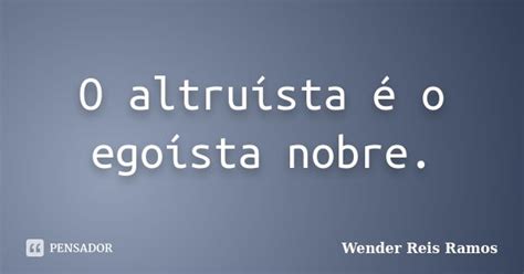 O altruísta é o egoísta nobre Wender Reis Ramos Pensador