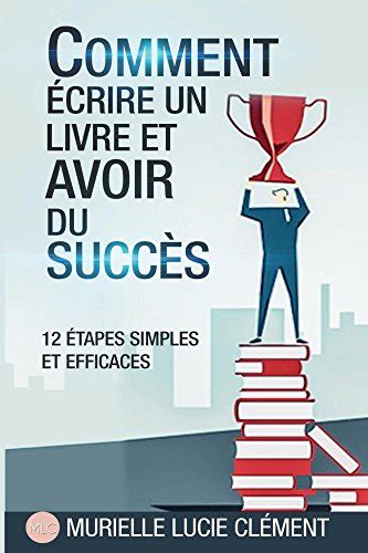 Comment écrire Un Livre Et Avoir Du Succès 12 étapes Simples Et Efficaces French Edition