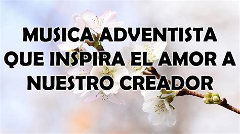 Musica Adventista Que Inspira El Amor A Nuestro Creador Himnos Llenan