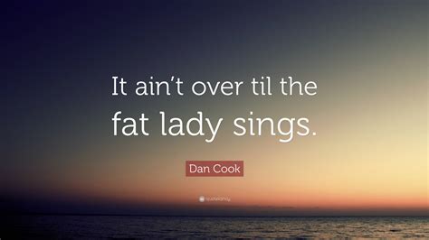 Dan Cook Quote It Aint Over Til The Fat Lady Sings