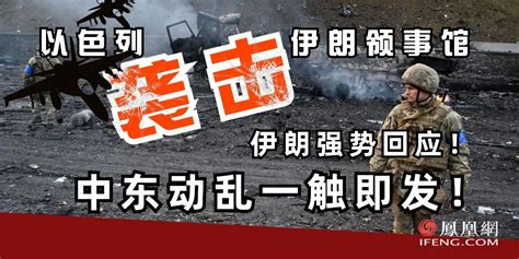 以色列袭击伊朗领事馆，伊朗强势回应！中东动乱一触即发！凤凰网视频凤凰网