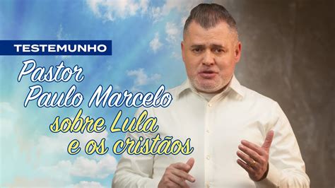 TESTEMUNHO PASTOR PAULO MARCELO SOBRE LULA E OS CRISTÃOS YouTube