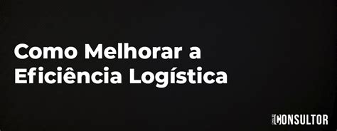 Como Melhorar a Eficiência Logística no Brasil 5 Estratégias