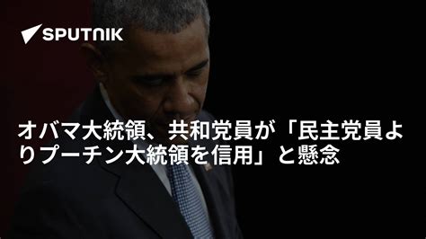 オバマ大統領、共和党員が「民主党員よりプーチン大統領を信用」と懸念 2017年1月7日 Sputnik 日本