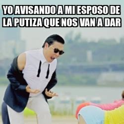 Meme Gangnam Style Yo Avisando A Mi Esposo De La Putiza Que Nos Van A