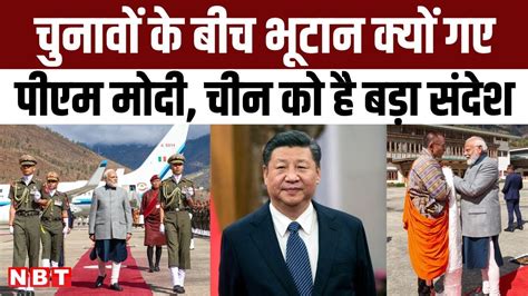 Pm Modi Bhutan Visit चुनावों के बीच भूटान क्यों गए पीएम मोदी क्या चीन को है बड़ा संदेश Nbt