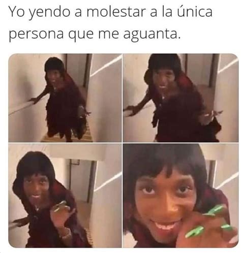 Yo Yendo A Molestar A La Nica Persona Que Me Aguanta Memes