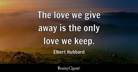 The love we give away is the only love we keep. - Elbert Hubbard ...