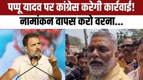 Lok Sabha Elections 2024 Pappu Yadav को Congress का Ultimatum Purnia Seat से नामांकन वापस लो