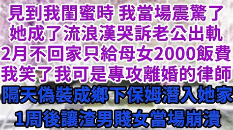 見到我閨蜜時 我當場震驚了，她成了流浪漢哭訴老公出軌，2月不回家只給母女2000飯費，我笑了我可是專攻離婚的律師！隔天偽裝成鄉下保姆潛入她家