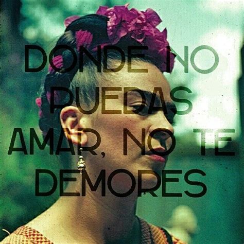 Frida Kahlo Donde No Puedas Amar No Te Demores