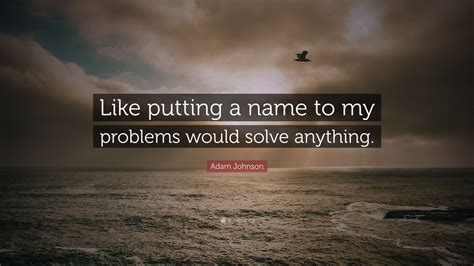 Adam Johnson Quote Like Putting A Name To My Problems Would Solve