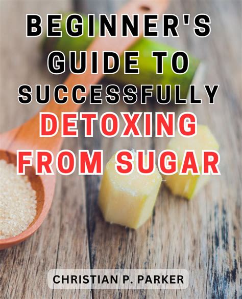 Beginners Guide To Successfully Detoxing From Sugar The Ultimate Step By Step Handbook For A