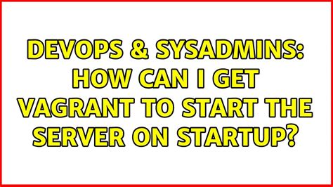 DevOps SysAdmins How Can I Get Vagrant To Start The Server On