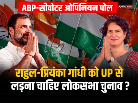 Abp C Voter Opinion Poll Lok Sabha 2024 Rahul Gandhi Priyanka Gandhi Contest 2024 Election In Up