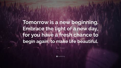 Leon Brown Quote Tomorrow Is A New Beginning Embrace The Light Of A