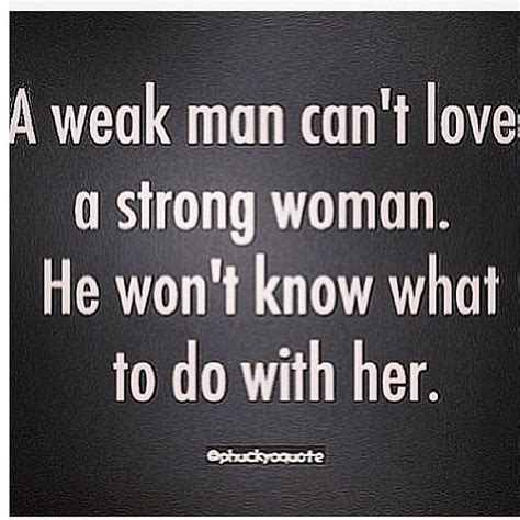 A Weak Man Cant Love A Strong Woman He Wont Know What To Do With Her