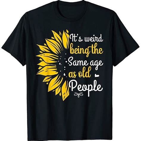 Sunflower It S Weird Being The Same Age As Old People Funny T Shirt