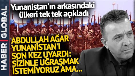 Abdullah Ağar Yunanistan ı Son Kez Uyardı Arkasındaki Ülkeleri Tek Tek