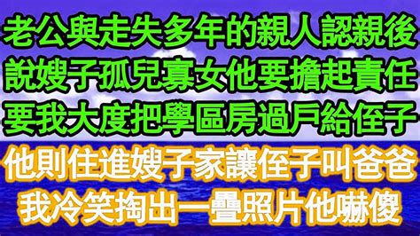 老公與走失多年的親人認親後，說嫂子孤兒寡女他要擔起責任，要我大度把學區房過戶給侄子，他則住進嫂子家讓侄子叫爸爸，我冷笑掏出一疊照片他嚇傻 真情