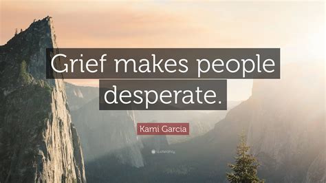 Kami Garcia Quote: “Grief makes people desperate.”