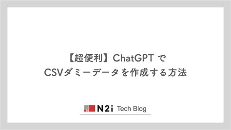 【超便利】chatgpt で Csvダミーデータを作成する方法。もう面倒な作業はしたくない N2i Tech Blog