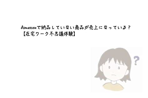 Amazonで納品していない商品が売上になっている？【在宅ワーク不思議体験】