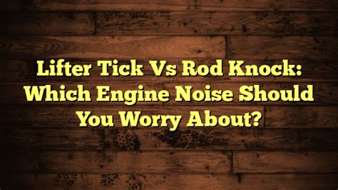 Lifter Tick Vs Rod Knock Which Engine Noise Should You Worry About