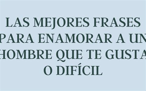 Las Mejores Frases Para Enamorar A Un Hombre Que Te Gusta O Dif Cil