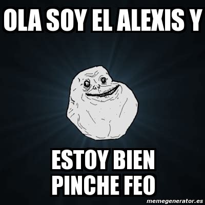 Meme Forever Alone Ola Soy El Alexis Y Estoy Bien Pinche Feo